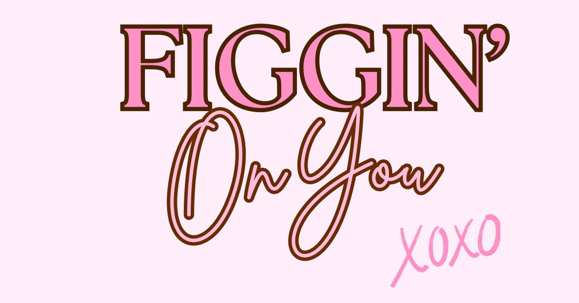 Figgin’ On You