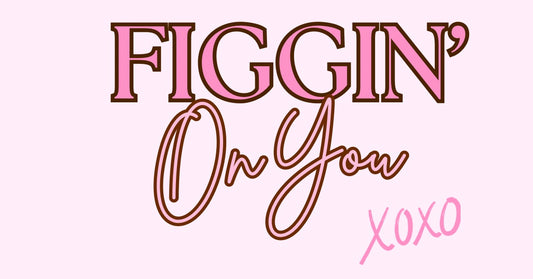 Figgin’ On You